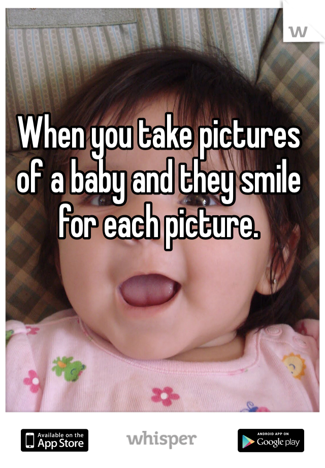 When you take pictures of a baby and they smile for each picture. 