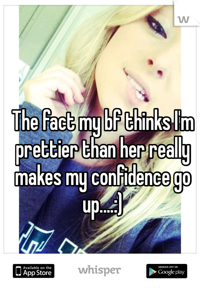 The fact my bf thinks I'm prettier than her really makes my confidence go up....:)