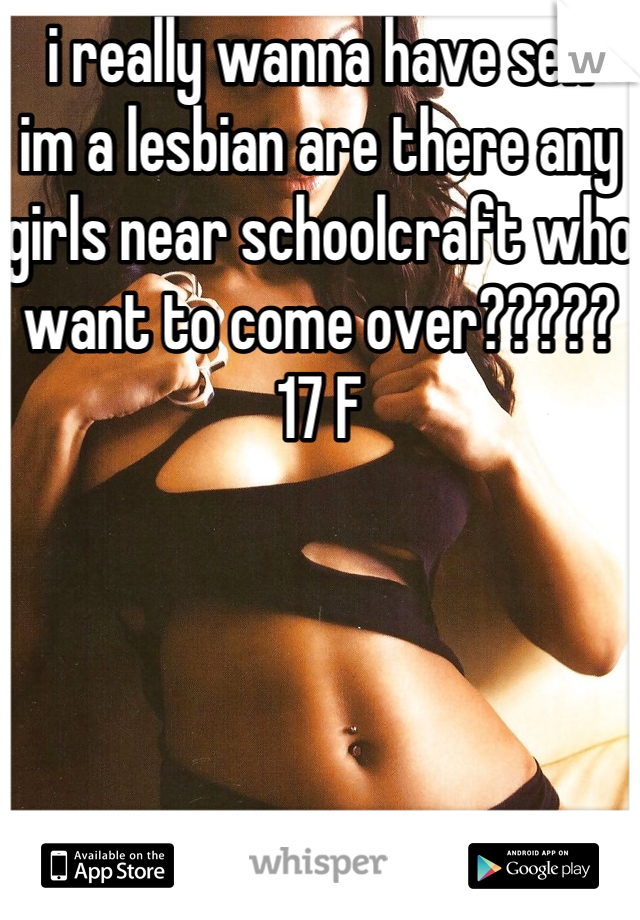 i really wanna have sex 
im a lesbian are there any girls near schoolcraft who want to come over????? 17 F