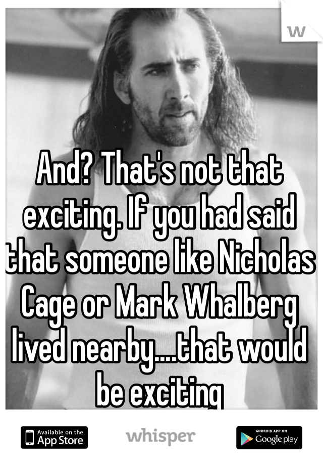 And? That's not that exciting. If you had said that someone like Nicholas Cage or Mark Whalberg lived nearby....that would be exciting