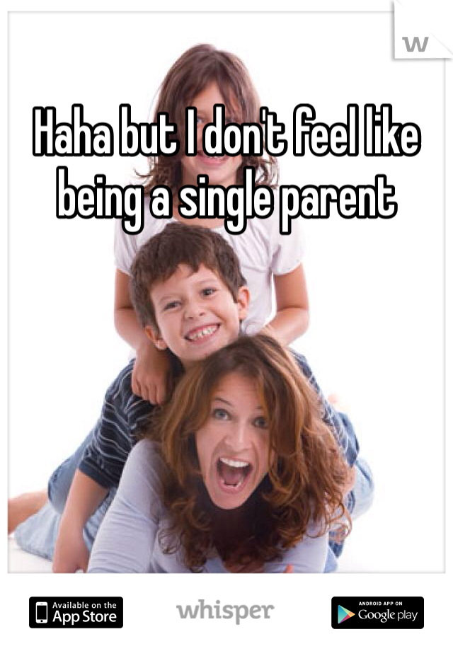 Haha but I don't feel like being a single parent 