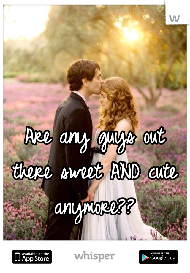 Are any guys out there sweet AND cute anymore??