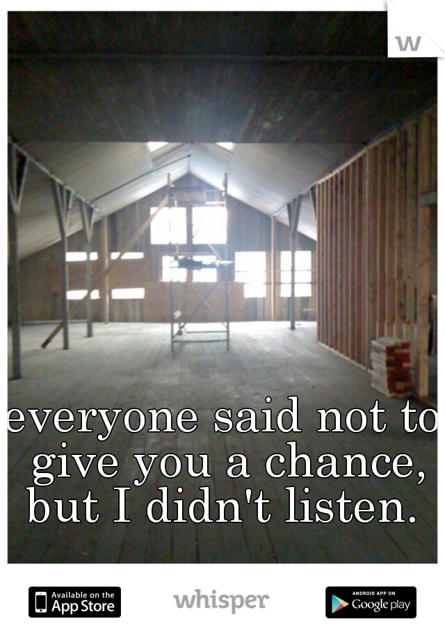 everyone said not to give you a chance, but I didn't listen. 