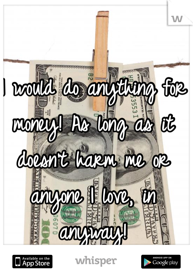 I would do anything for money! As long as it doesn't harm me or anyone I love, in anyway! 