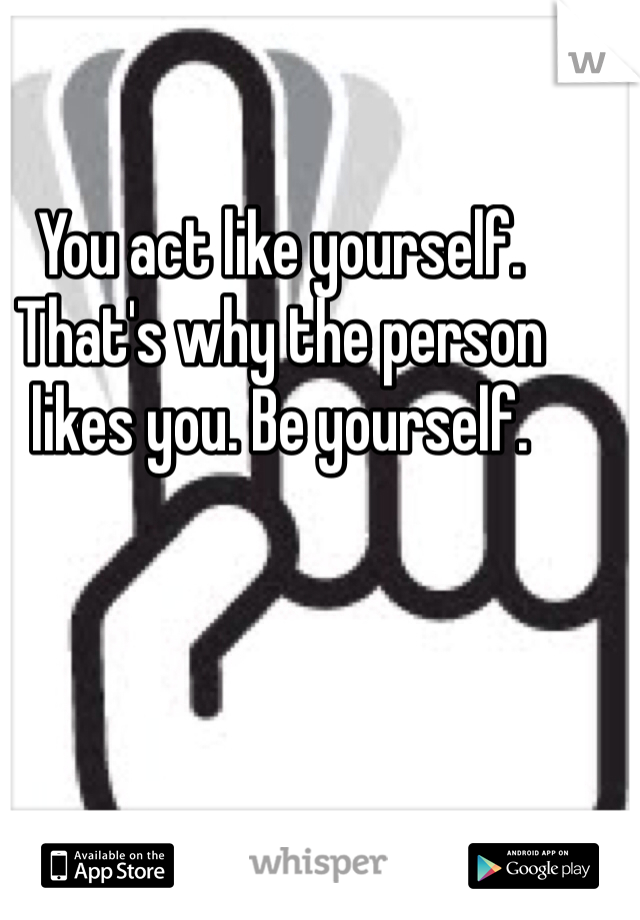 You act like yourself. That's why the person likes you. Be yourself.