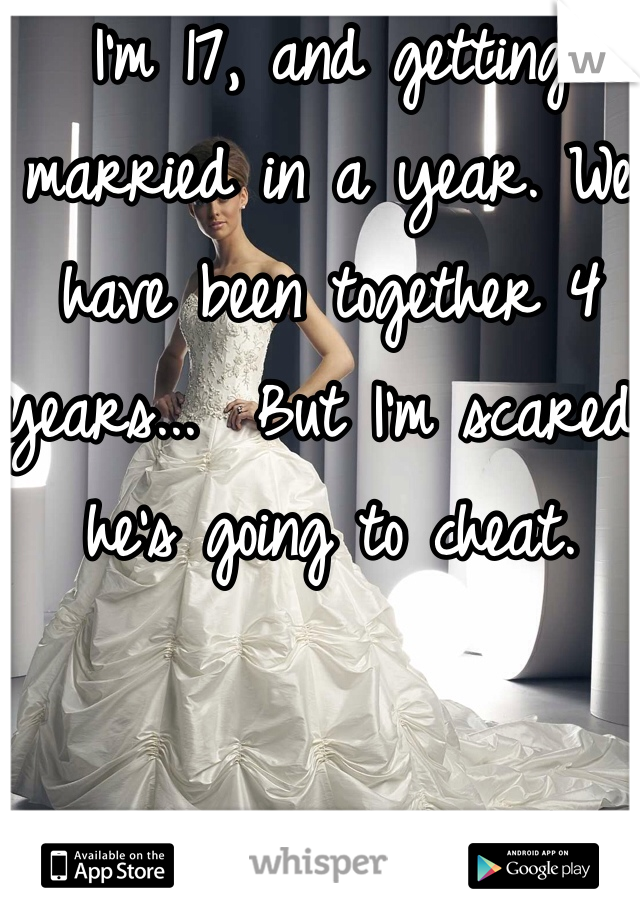 I'm 17, and getting married in a year. We have been together 4 years...  But I'm scared he's going to cheat. 