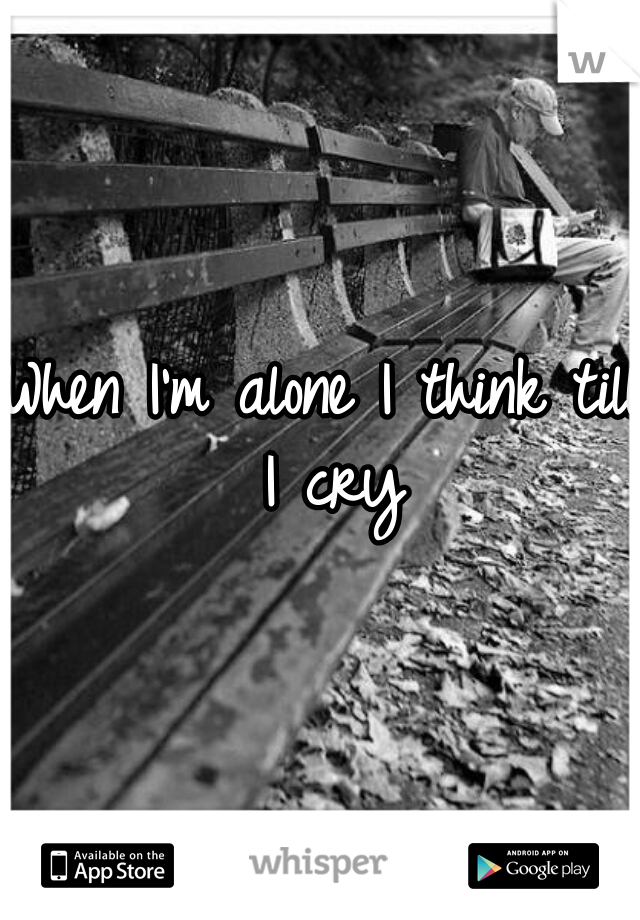 When I'm alone I think till I cry