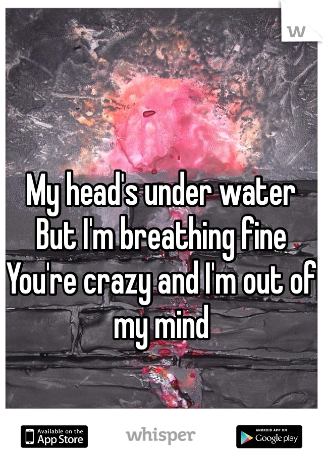 

My head's under water
But I'm breathing fine
You're crazy and I'm out of my mind