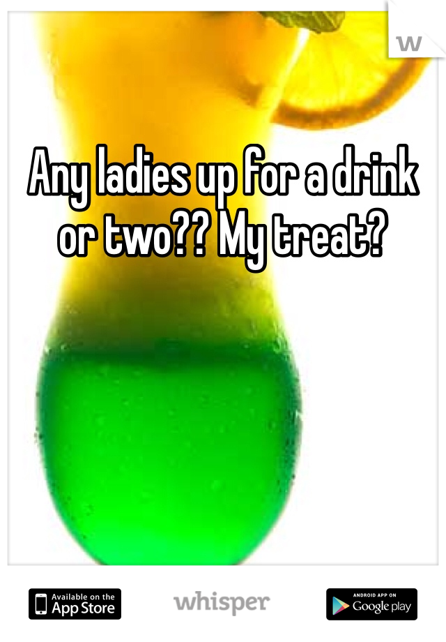 Any ladies up for a drink or two?? My treat?
