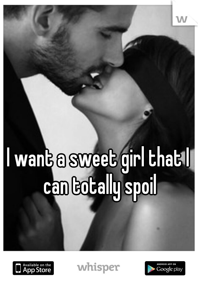 I want a sweet girl that I can totally spoil