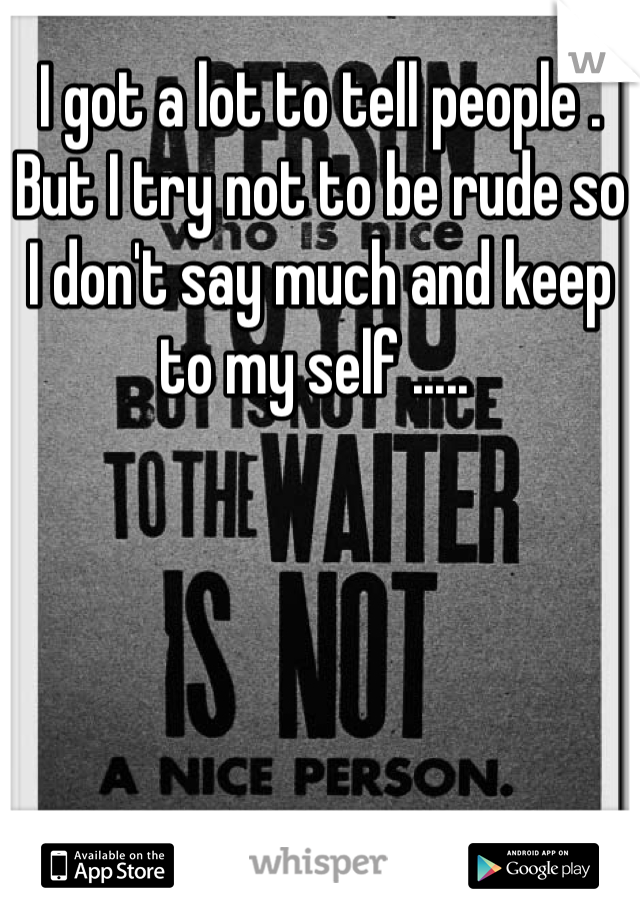 I got a lot to tell people . But I try not to be rude so I don't say much and keep to my self ..... 
