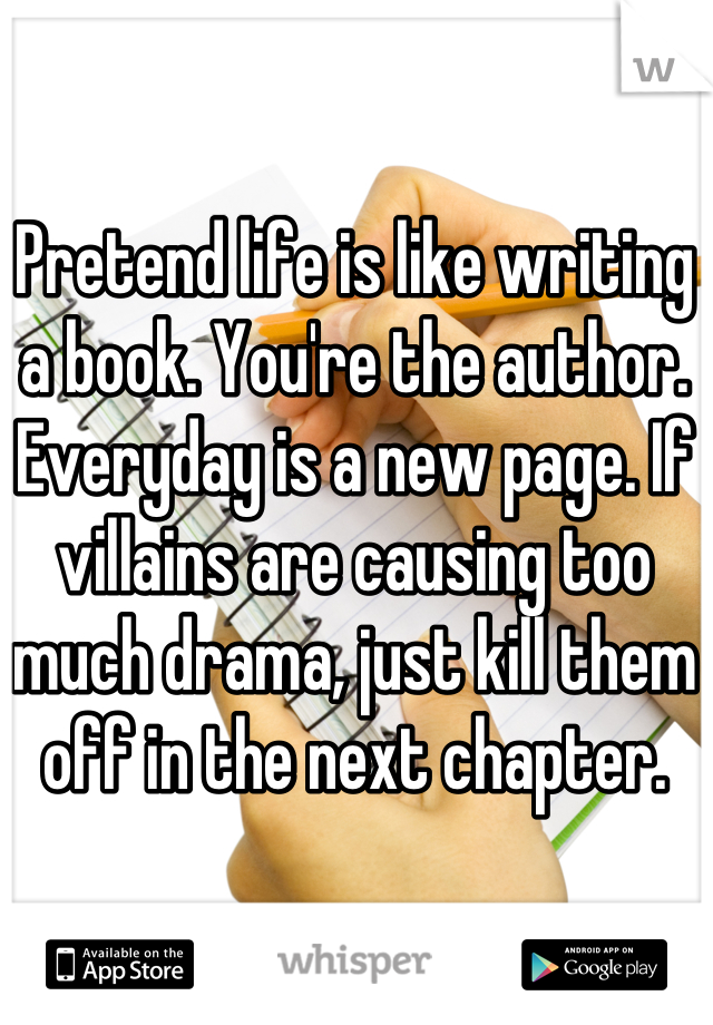 Pretend life is like writing a book. You're the author. Everyday is a new page. If villains are causing too much drama, just kill them off in the next chapter.