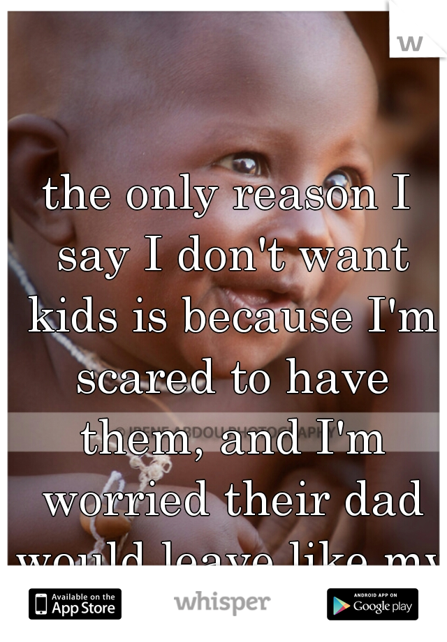 the only reason I say I don't want kids is because I'm scared to have them, and I'm worried their dad would leave like my dad did to me. 