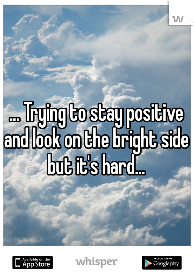 ... Trying to stay positive and look on the bright side but it's hard...