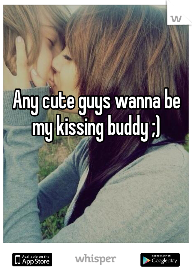 Any cute guys wanna be my kissing buddy ;)