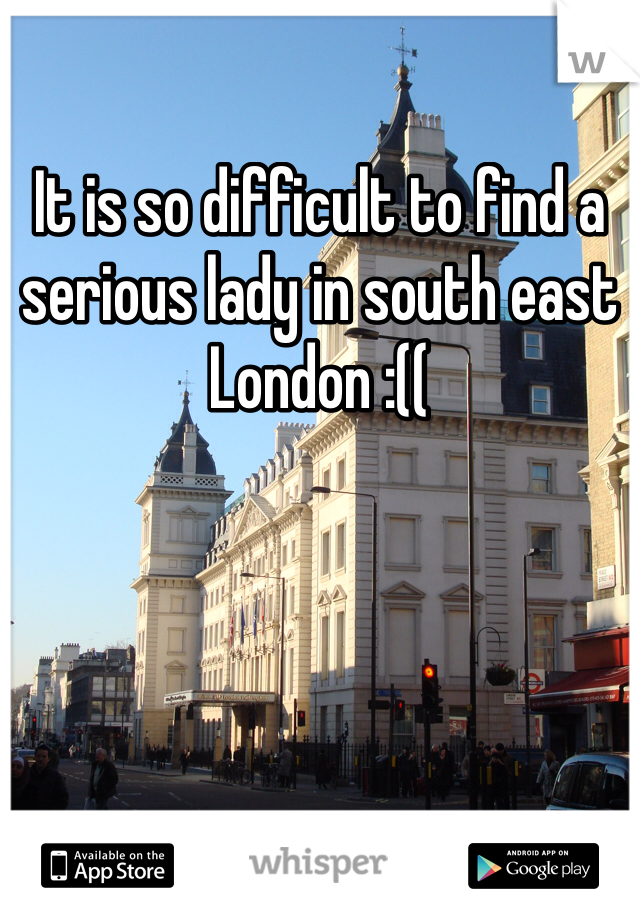It is so difficult to find a serious lady in south east London :((