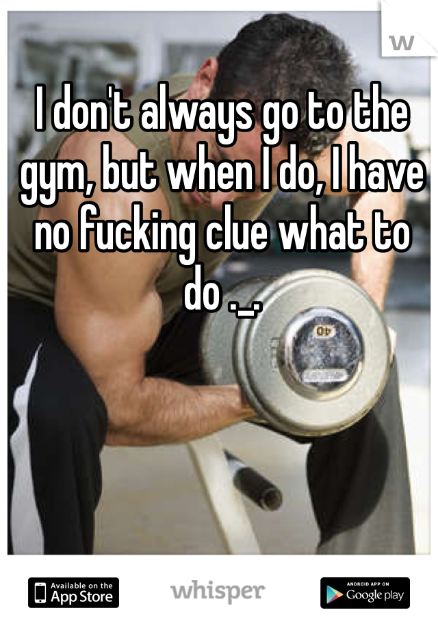 I don't always go to the gym, but when I do, I have no fucking clue what to do ._.