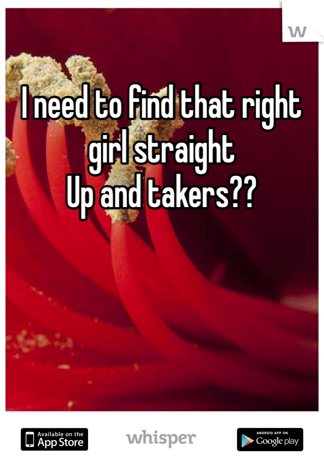 I need to find that right girl straight
Up and takers??

