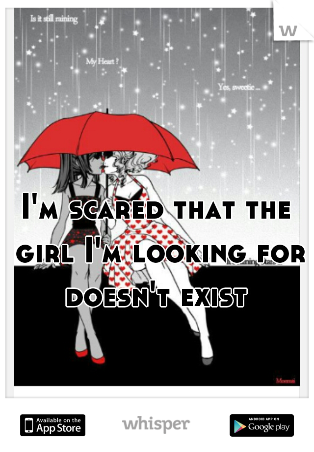 I'm scared that the girl I'm looking for doesn't exist 