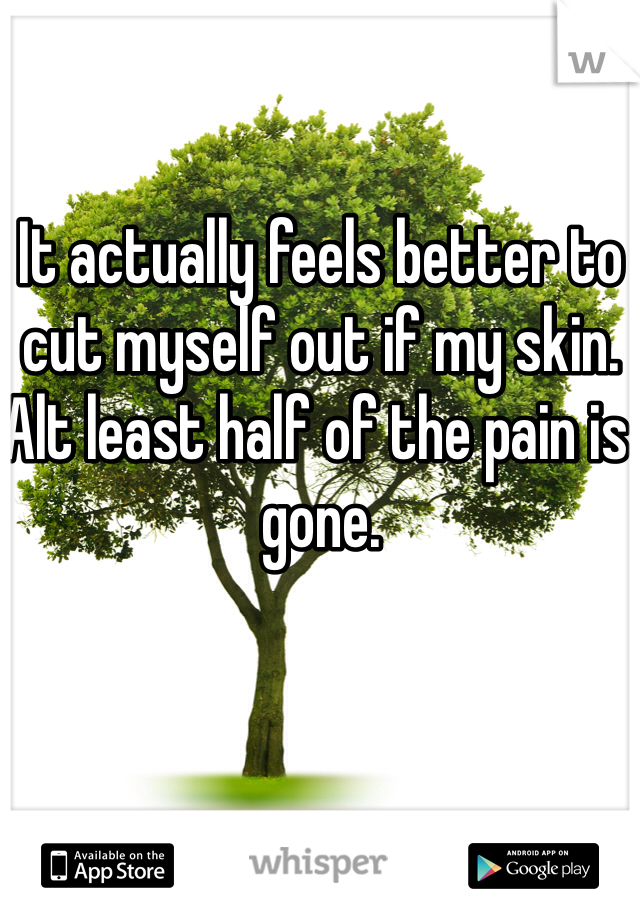 It actually feels better to cut myself out if my skin. Alt least half of the pain is gone. 