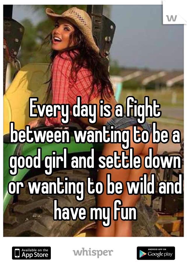 Every day is a fight between wanting to be a good girl and settle down or wanting to be wild and have my fun 