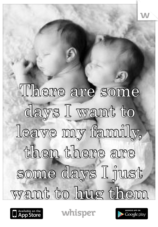 There are some days I want to leave my family, then there are some days I just want to hug them forever!