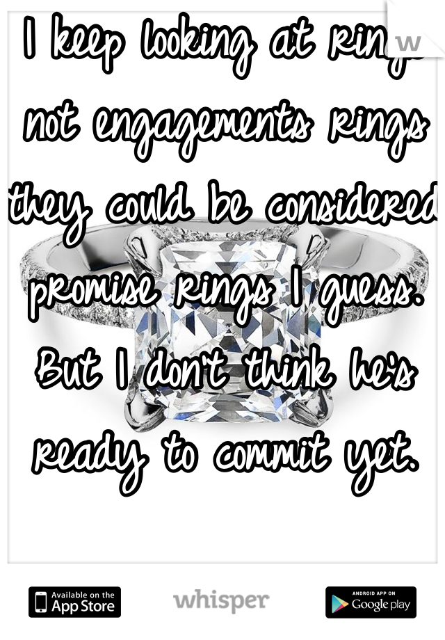 I keep looking at rings not engagements rings they could be considered promise rings I guess. But I don't think he's ready to commit yet. 