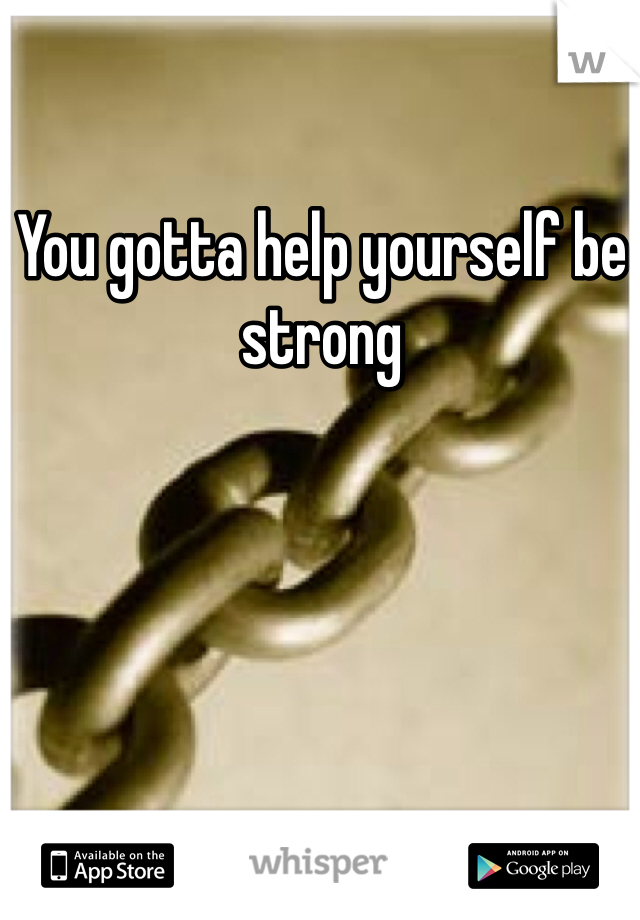 You gotta help yourself be strong
