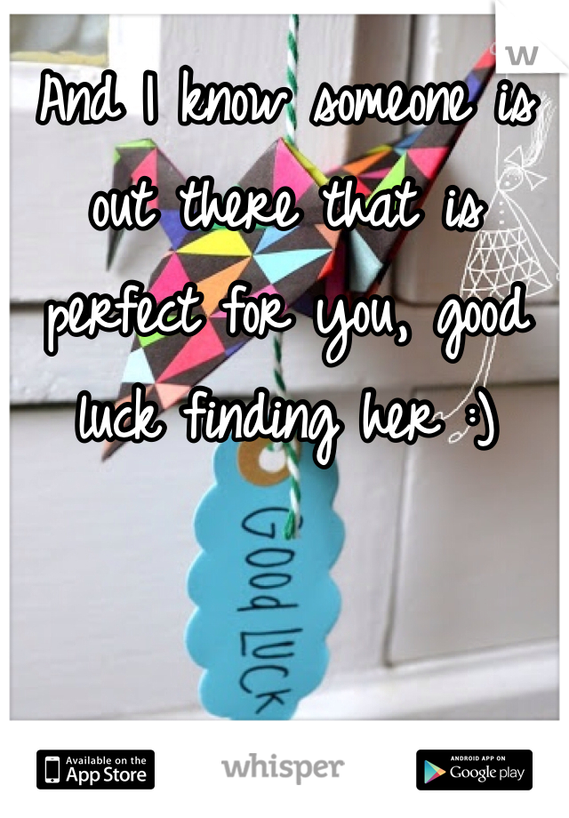 And I know someone is out there that is perfect for you, good luck finding her :) 