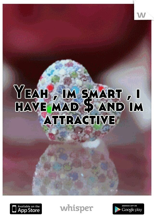 Yeah , im smart , i have mad $ and im attractive