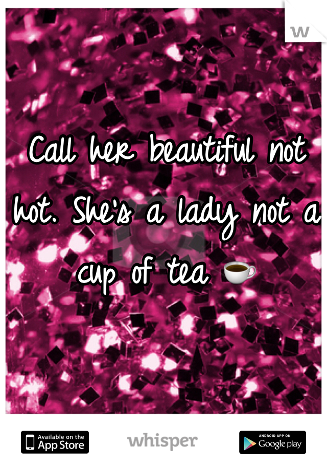 Call her beautiful not hot. She's a lady not a cup of tea ☕️