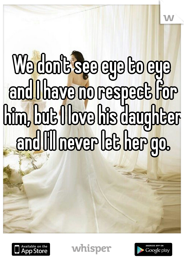 We don't see eye to eye and I have no respect for him, but I love his daughter and I'll never let her go.
