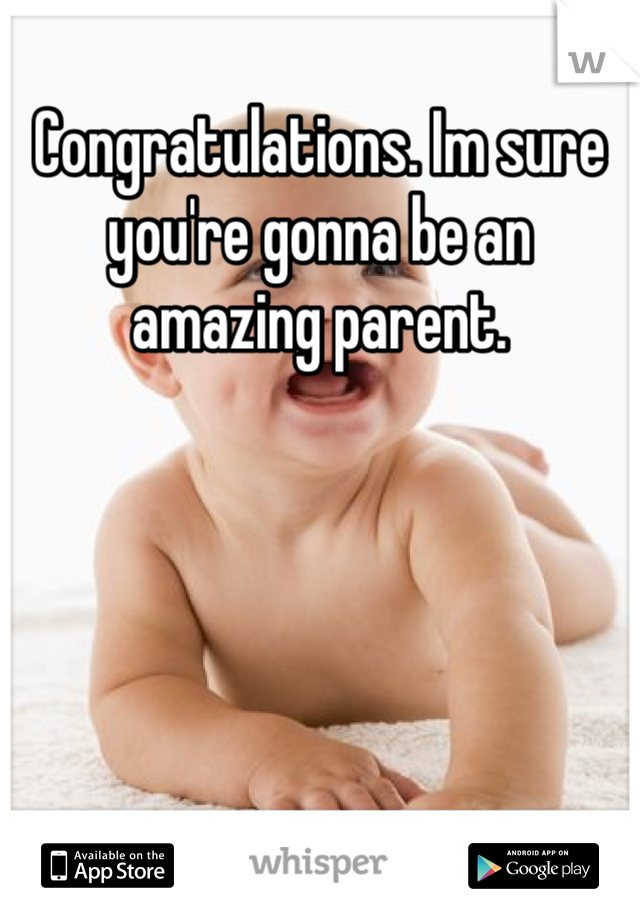 Congratulations. Im sure you're gonna be an amazing parent. 