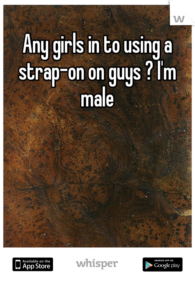 Any girls in to using a strap-on on guys ? I'm male 