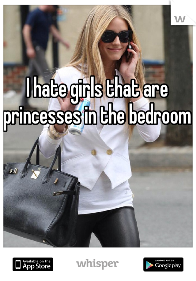 I hate girls that are princesses in the bedroom