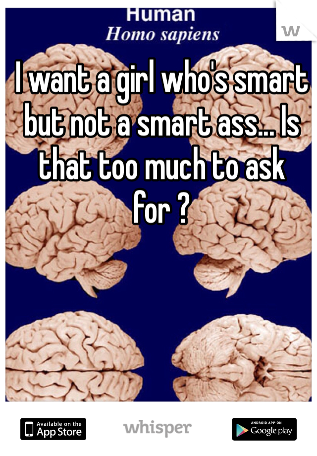 I want a girl who's smart but not a smart ass... Is that too much to ask for ?