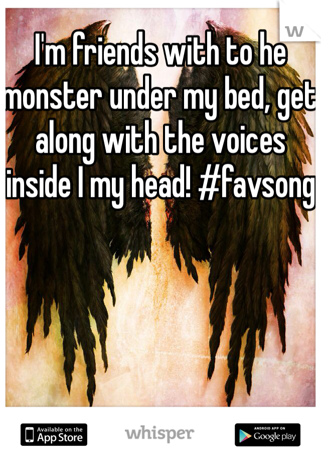 I'm friends with to he monster under my bed, get along with the voices inside I my head! #favsong