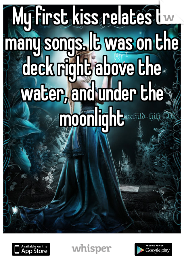 My first kiss relates to many songs. It was on the deck right above the water, and under the moonlight
