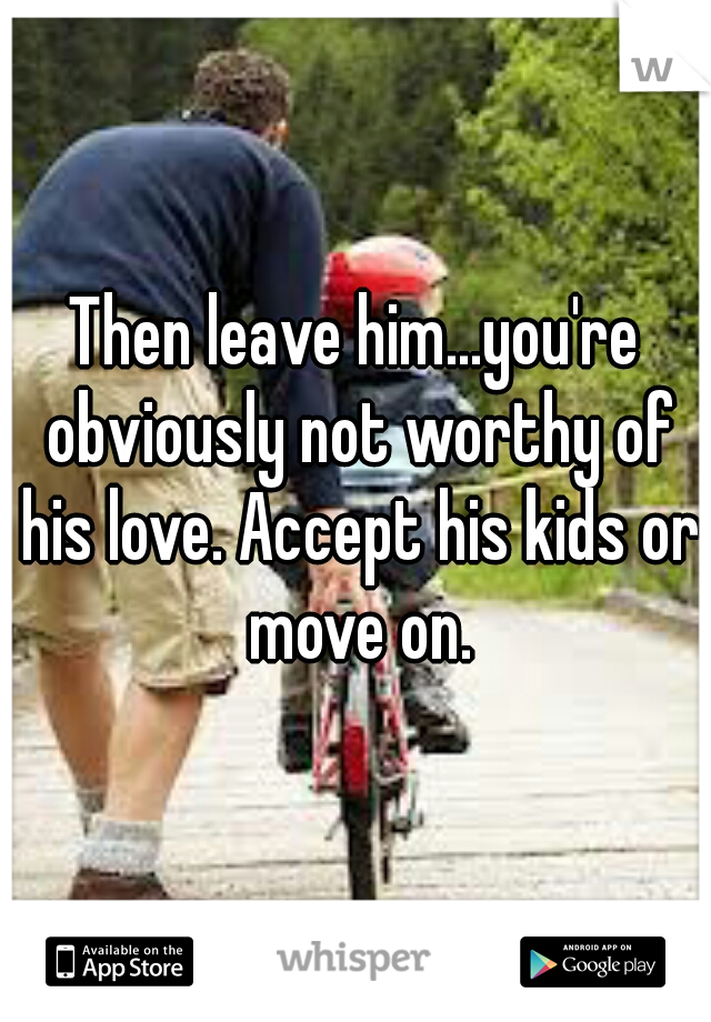 Then leave him...you're obviously not worthy of his love. Accept his kids or move on.