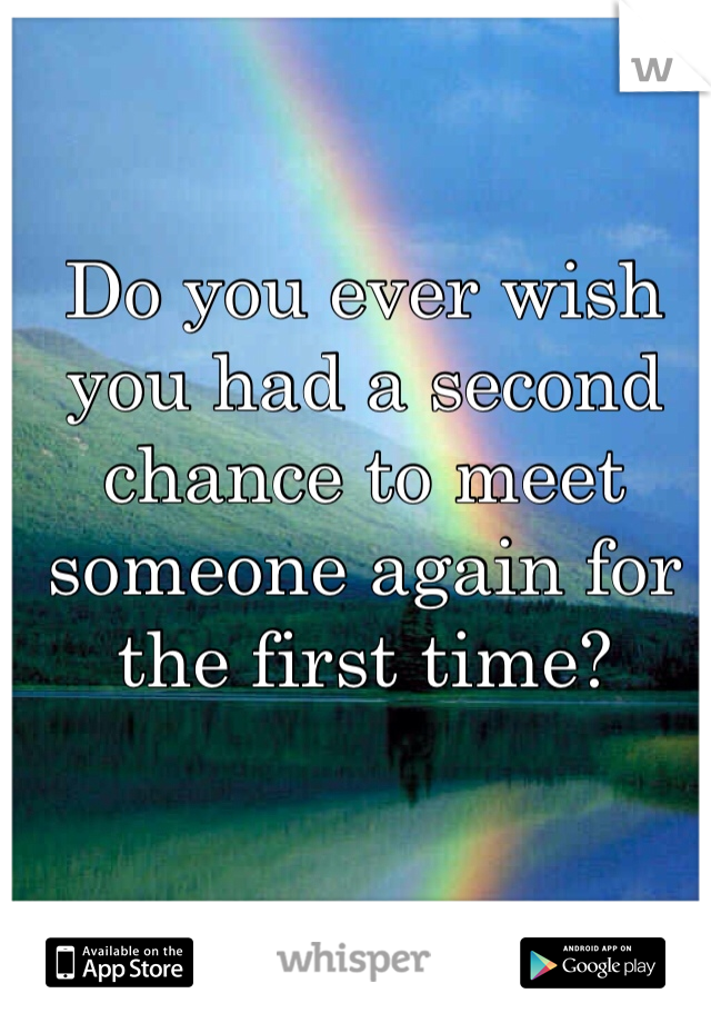 Do you ever wish you had a second chance to meet someone again for the first time? 