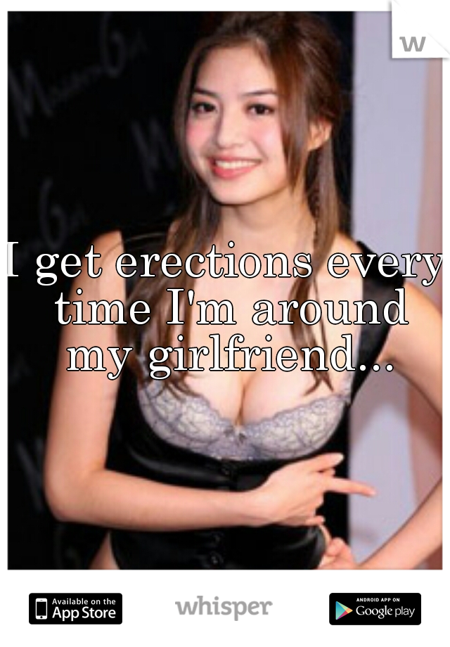 I get erections every time I'm around my girlfriend...