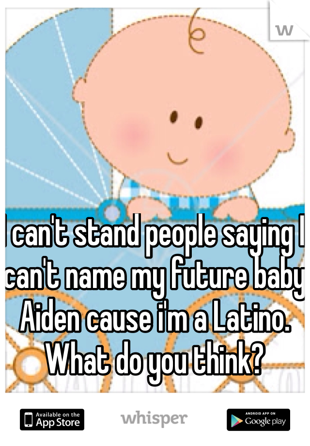 I can't stand people saying I can't name my future baby Aiden cause i'm a Latino.
What do you think?