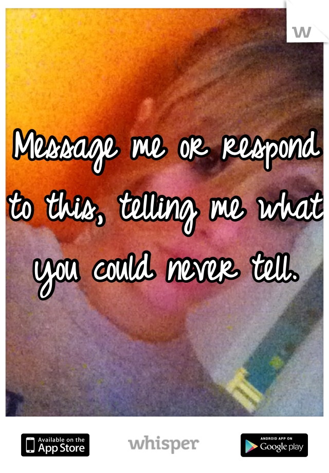 Message me or respond to this, telling me what you could never tell.