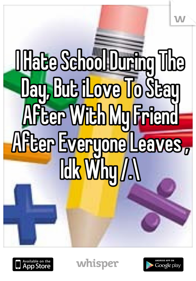 I Hate School During The Day, But iLove To Stay After With My Friend After Everyone Leaves , Idk Why /.\