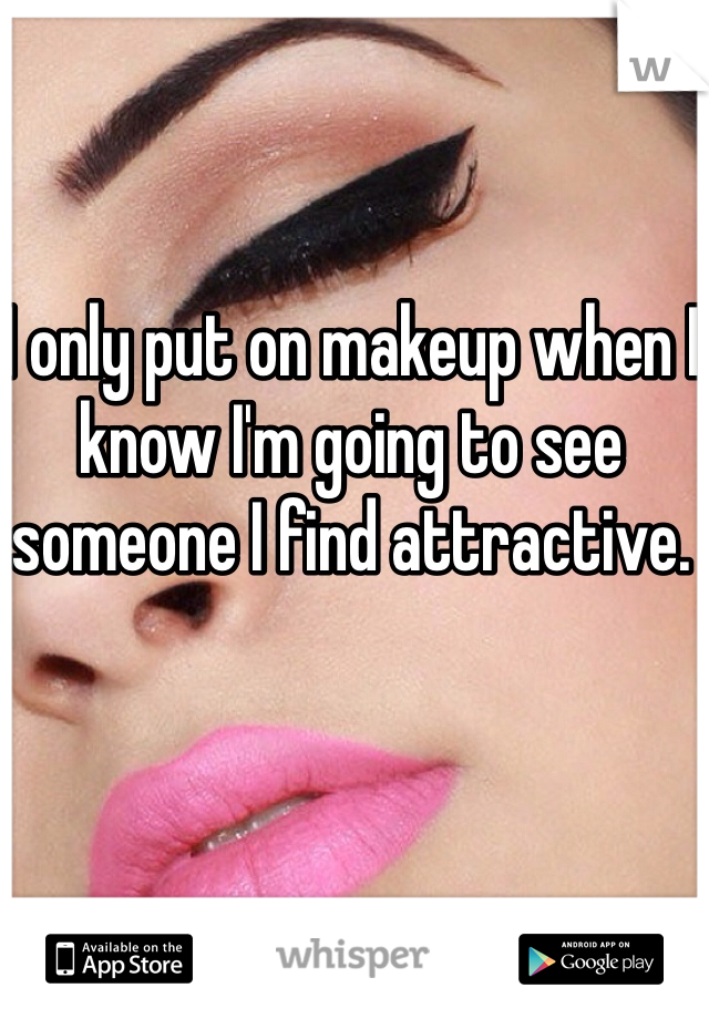 I only put on makeup when I know I'm going to see someone I find attractive. 