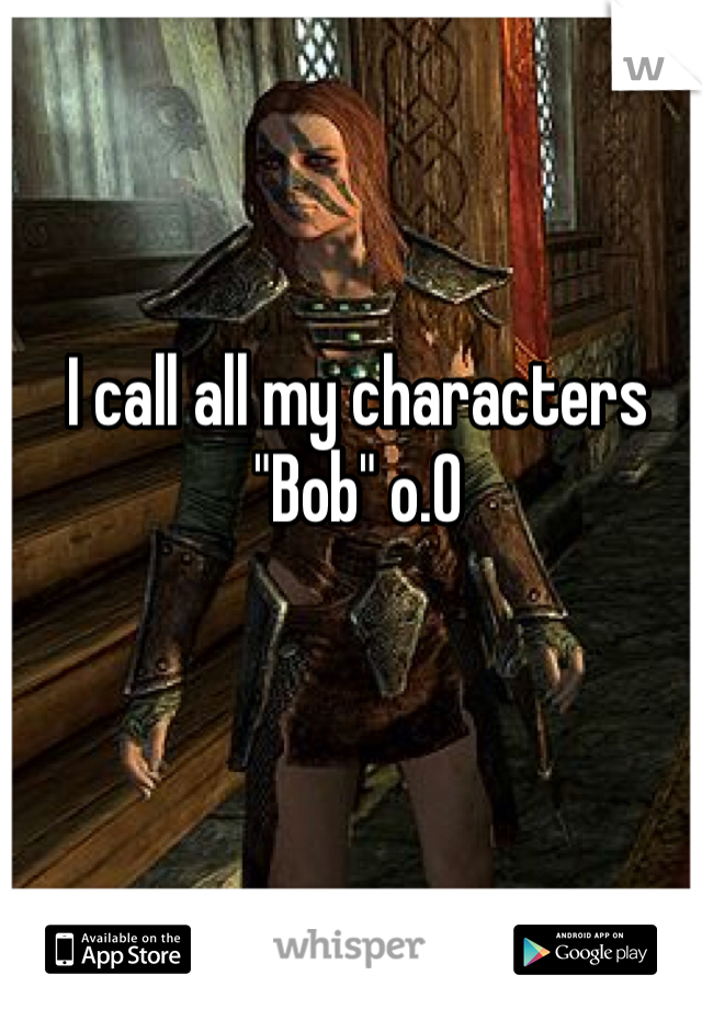 I call all my characters "Bob" o.O