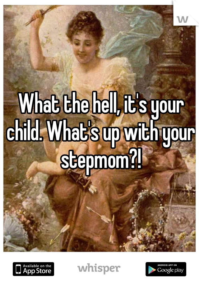 What the hell, it's your child. What's up with your stepmom?!