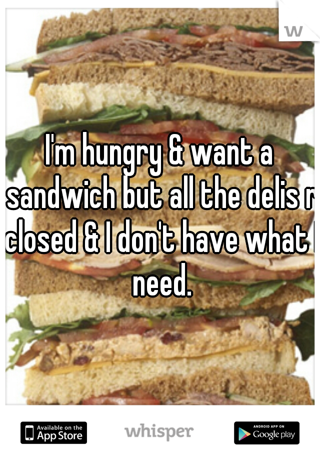 I'm hungry & want a sandwich but all the delis r closed & I don't have what I need.