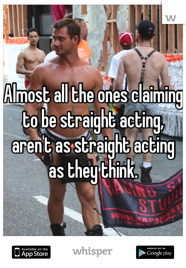 Almost all the ones claiming to be straight acting, aren't as straight acting as they think.
