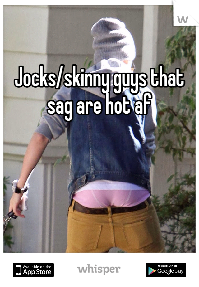 Jocks/skinny guys that
sag are hot af